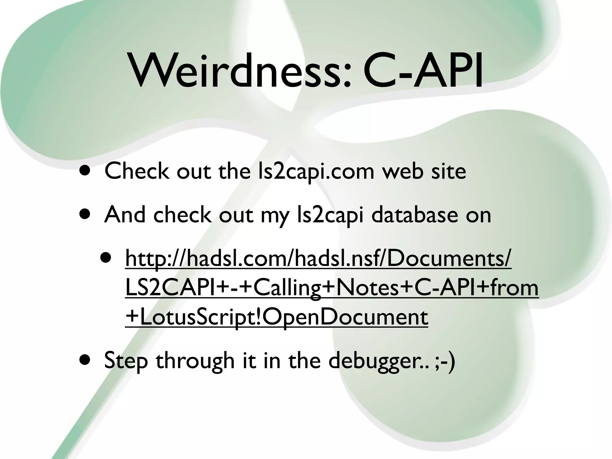 Weirdness: C-API
• Check out the ls2capi.com web site
• And check out my ls2capi database on
 • http://hadsl.com/hadsl.nsf/Documents/
    LS2CAPI+-+Calling+Notes+C-API+from
    +LotusScript!OpenDocument
• Step through it in the debugger.. ;-)
 