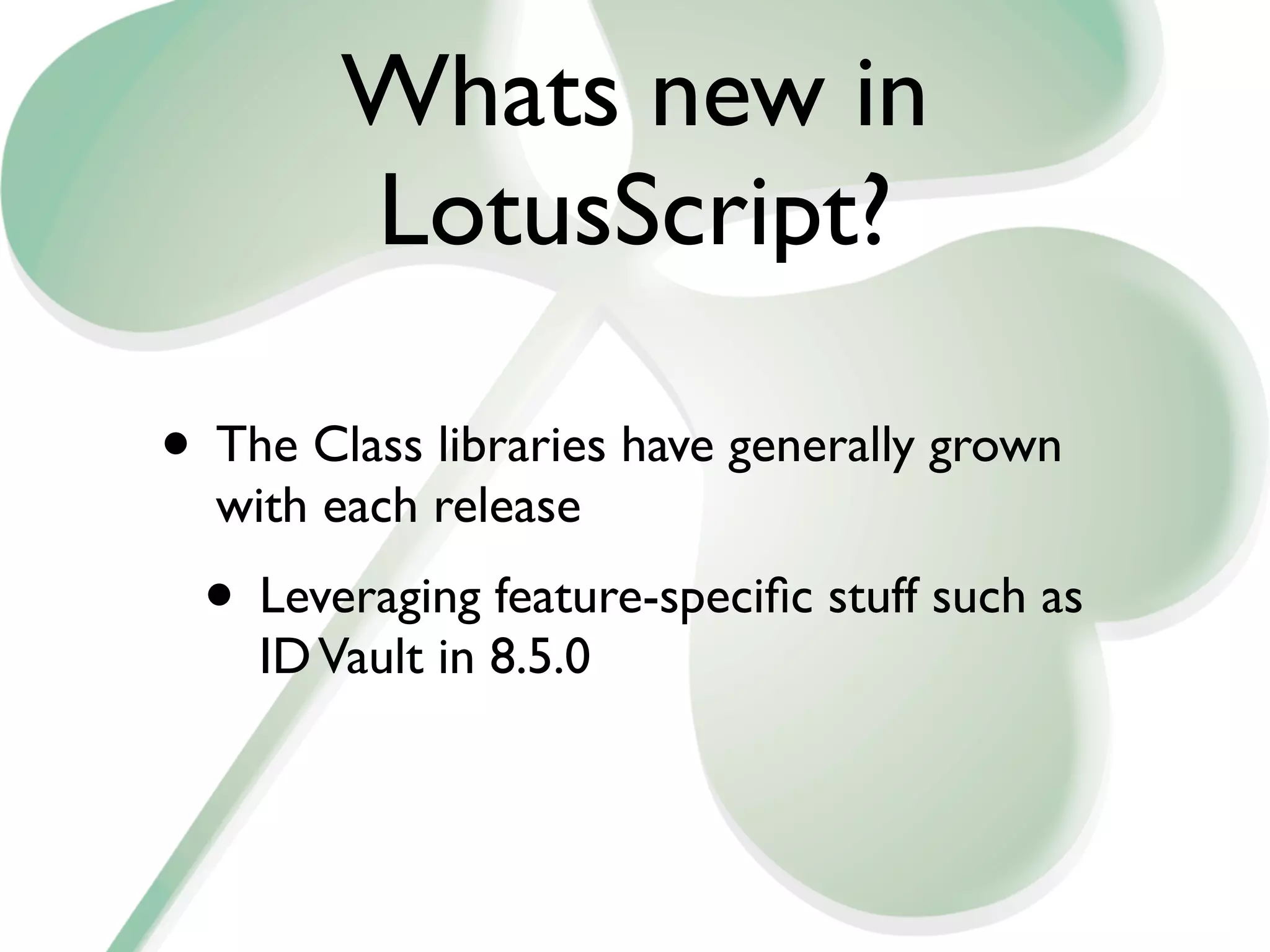 Whats new in
        LotusScript?

• The Class libraries have generally grown
  with each release
  • Leveraging feature-speciﬁc stuff such as
    ID Vault in 8.5.0
 