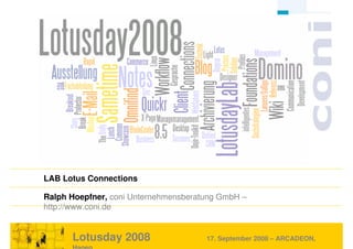 LAB Lotus Connections

        Ralph Hoepfner, coni Unternehmensberatung GmbH –
        http://www.coni.de


                       Lotusday 2008
Ralph Hoepfner, 15. September 2008 www.coni.de   17. September 2008 – ARCADEON, 2008
                                                                             © coni
 