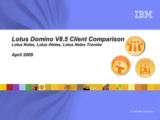 ®




Lotus Domino V8.5 Client Comparison
Lotus Notes, Lotus iNotes, Lotus Notes Traveler

April 2009




                                                  © 2009 IBM Corporation
 