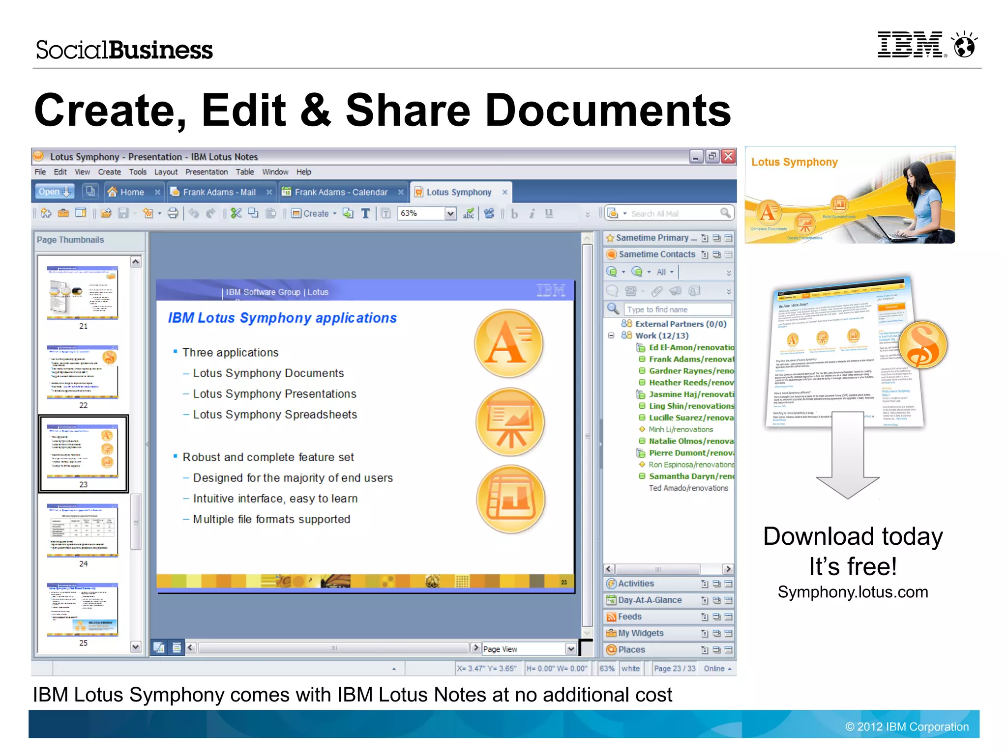 Create, Edit & Share Documents




                                                                      Download today
                                                                         It’s free!
                                                                       Symphony.lotus.com




IBM Lotus Symphony comes with IBM Lotus Notes at no additional cost
                                                                               © 2012 IBM Corporation
 