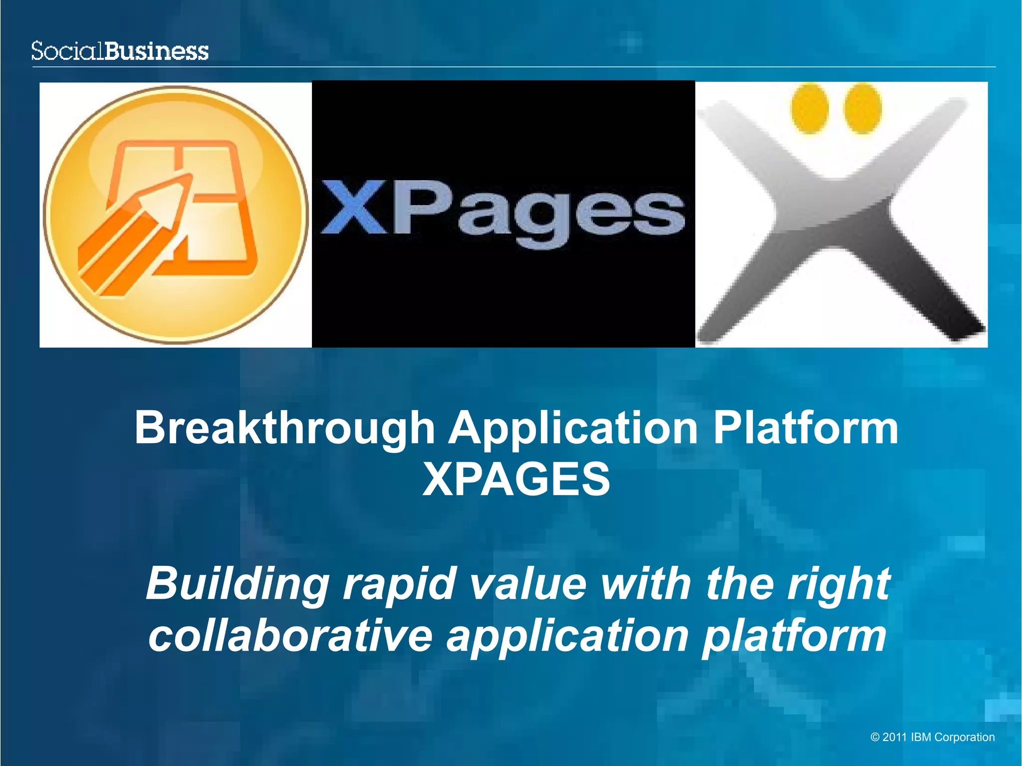 Breakthrough Application Platform
           XPAGES

Building rapid value with the right
collaborative application platform
                                  © 2011 IBM Corporation
 