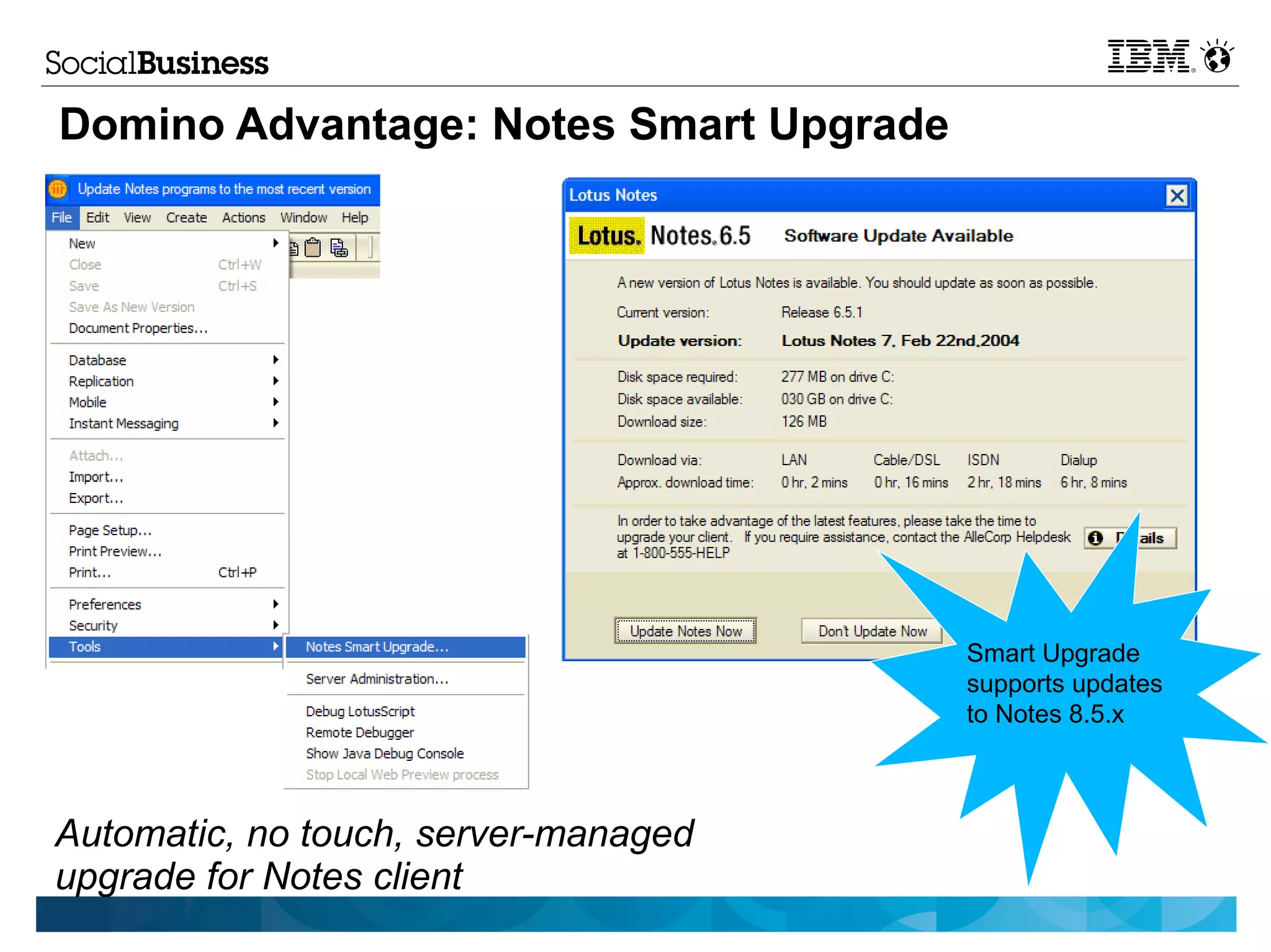 Domino Advantage: Notes Smart Upgrade




                                        Smart Upgrade
                                        supports updates
                                        to Notes 8.5.x



Automatic, no touch, server-managed
upgrade for Notes client
 