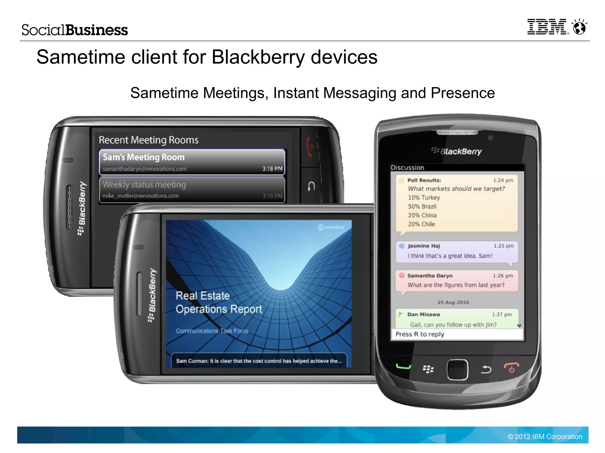 Sametime client for Blackberry devices
            Sametime Meetings, Instant Messaging and Presence




         Note: Final product features and user interface are subject to change




                                                                                 © 2012 IBM Corporation
 