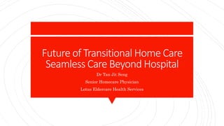 Future of Transitional Home Care
Seamless Care Beyond Hospital
Dr Tan Jit Seng
Senior Homecare Physician
Lotus Eldercare Health Services
 