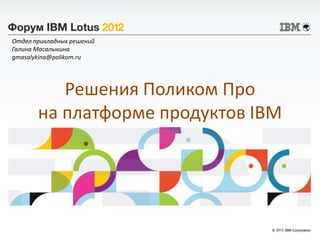 Отдел прикладных решений
Галина Масалыкина
gmasalykina@polikom.ru




          Решения Поликом Про
       на платформе продуктов IBM
 