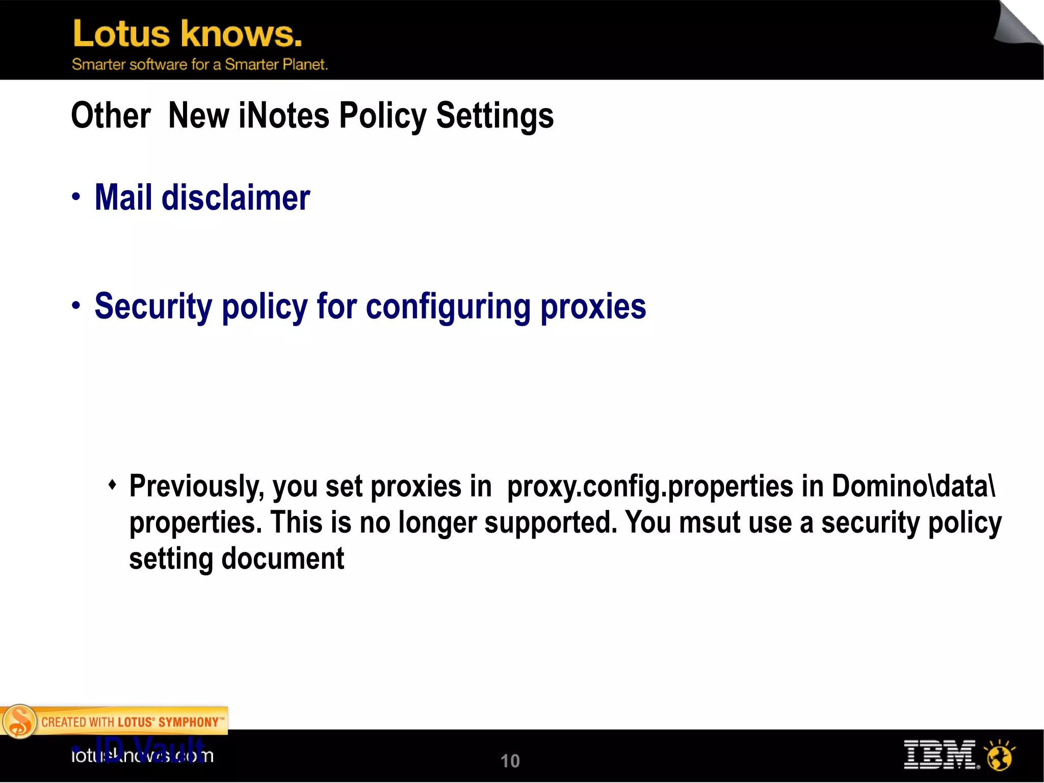 Other  New iNotes Policy Settings Mail disclaimer  Security policy for configuring proxies Previously, you set proxies in  proxy.config.properties in Domino\data\properties. This is no longer supported. You msut use a security policy setting document ID Vault 