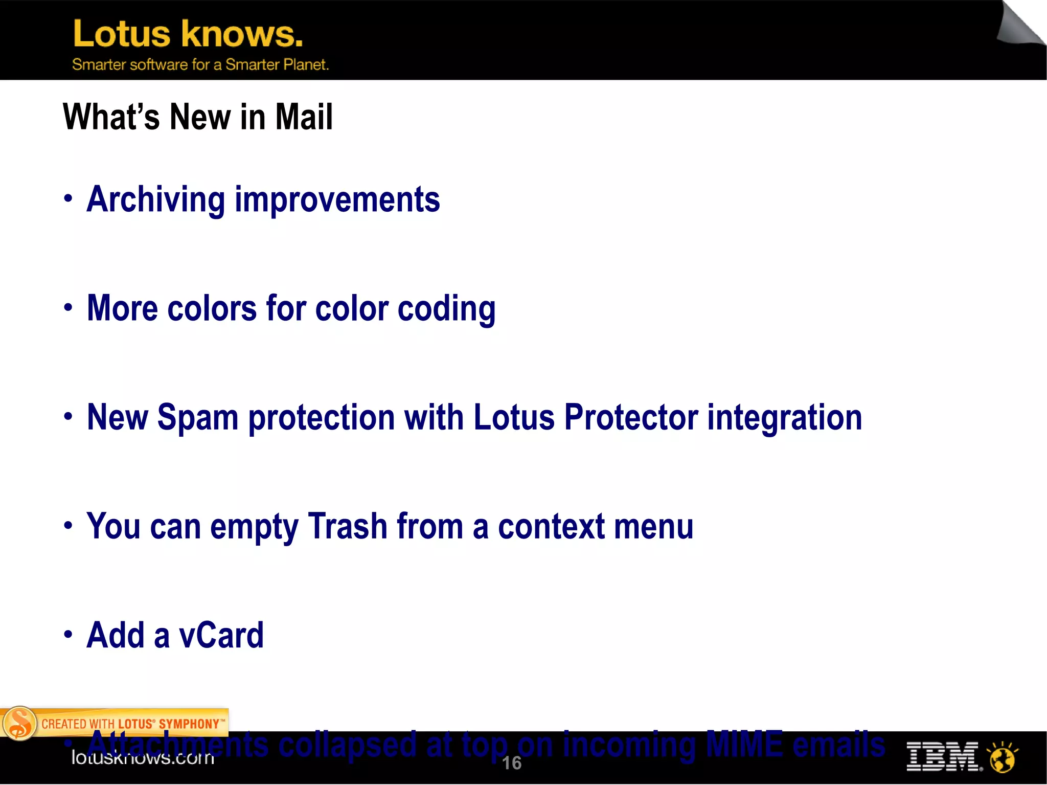 What’s New in Mail Archiving improvements More colors for color coding New Spam protection with Lotus Protector integration You can empty Trash from a context menu Add a vCard Attachments collapsed at top on incoming MIME emails Red unread mail text Business card on typeahead – and a new card 