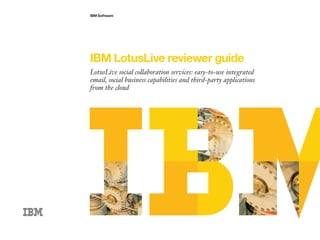IBM Software




IBM LotusLive reviewer guide
LotusLive social collaboration services: easy-to-use integrated
email, social business capabilities and third-party applications
from the cloud
 