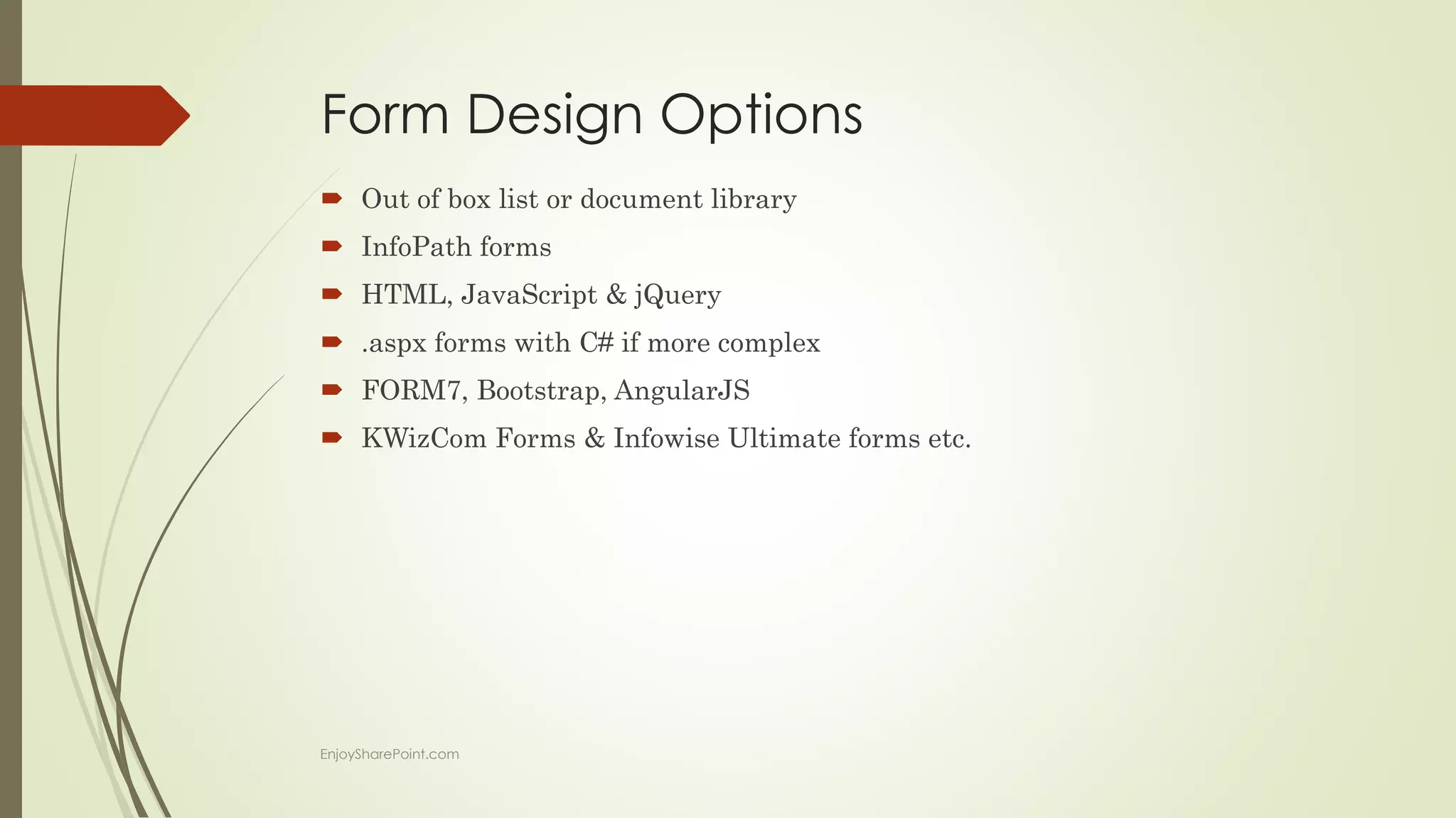 Form Design Options
 Out of box list or document library
 InfoPath forms
 HTML, JavaScript & jQuery
 .aspx forms with C# if more complex
 FORM7, Bootstrap, AngularJS
 KWizCom Forms & Infowise Ultimate forms etc.
EnjoySharePoint.com
 