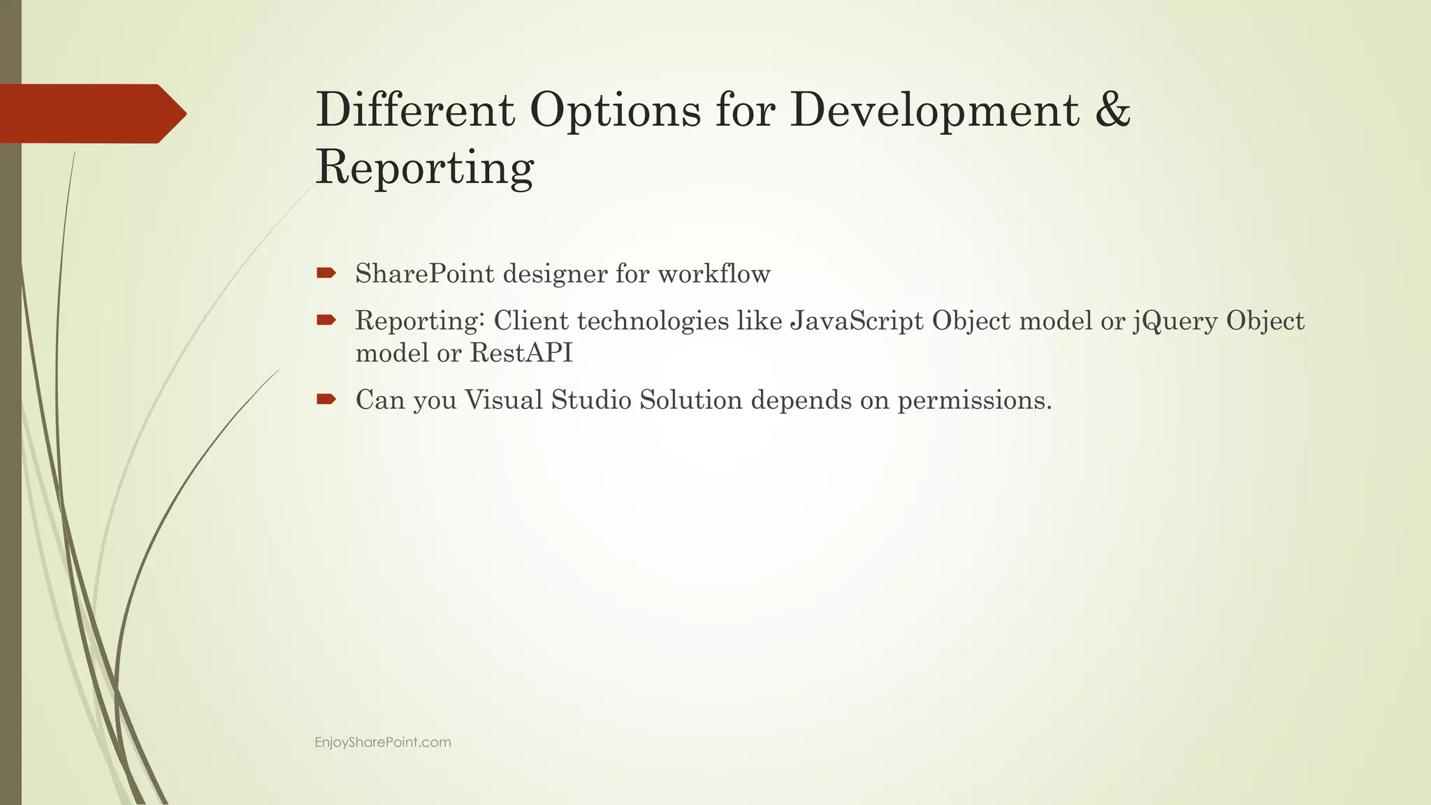 Different Options for Development &
Reporting
 SharePoint designer for workflow
 Reporting: Client technologies like JavaScript Object model or jQuery Object
model or RestAPI
 Can you Visual Studio Solution depends on permissions.
EnjoySharePoint.com
 