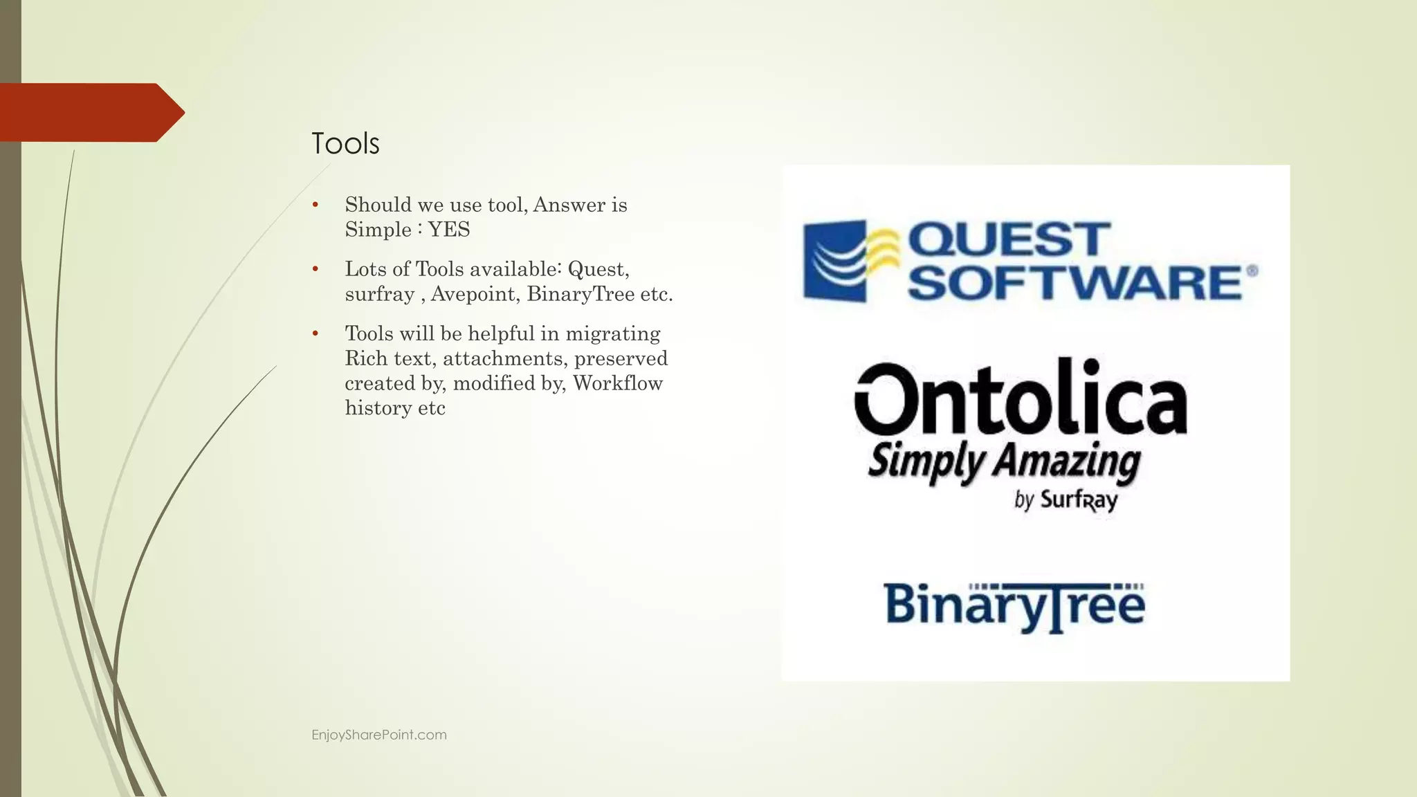 Tools
• Should we use tool, Answer is
Simple : YES
• Lots of Tools available: Quest,
surfray , Avepoint, BinaryTree etc.
• Tools will be helpful in migrating
Rich text, attachments, preserved
created by, modified by, Workflow
history etc
EnjoySharePoint.com
 