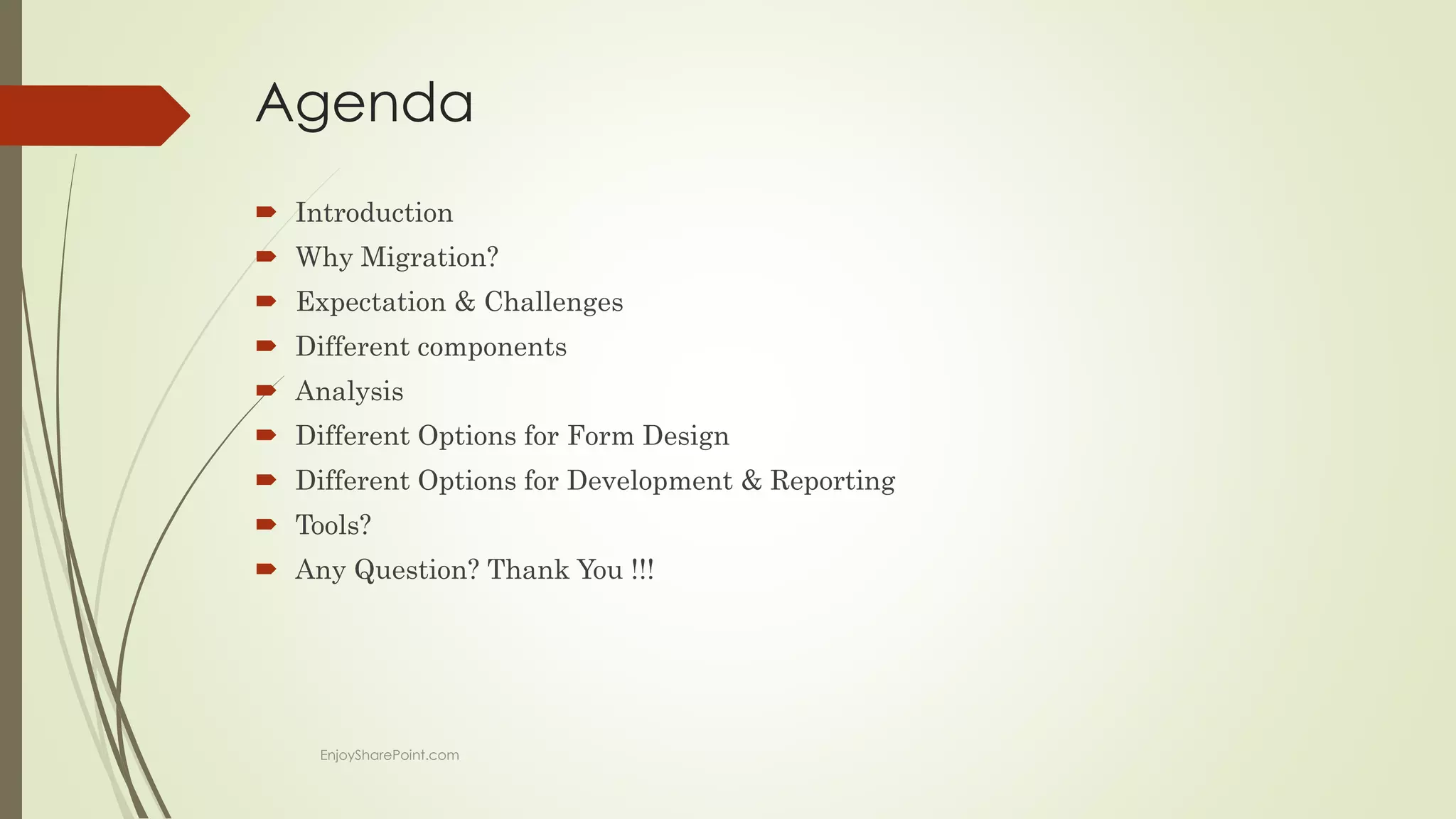Agenda
 Introduction
 Why Migration?
 Expectation & Challenges
 Different components
 Analysis
 Different Options for Form Design
 Different Options for Development & Reporting
 Tools?
 Any Question? Thank You !!!
EnjoySharePoint.com
 