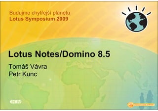 Budujme chytřejší planetu
Lotus Symposium 2009




Lotus Notes/Domino 8.5
Tomáš Vávra
Petr Kunc
 
