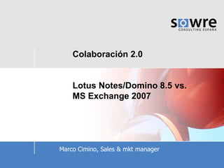 Colaboración 2.0 Lotus Notes/Domino 8.5 vs. MS Exchange 2007 Marco Cimino, Sales & mkt manager 