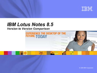 ®




IBM Lotus Notes 8.5
Version to Version Comparison




                                © 2009 IBM Corporation
 