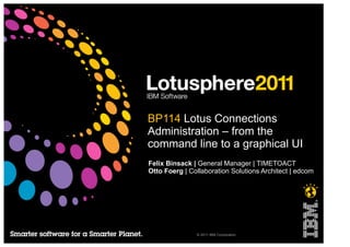 BP114 Lotus Connections
Administration – from the
command line to a graphical UI
Felix Binsack | General Manager | TIMETOACT
Otto Foerg | Collaboration Solutions Architect | edcom




               © 2011 IBM Corporation
 