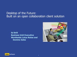 Desktop of the Future:
Built on an open collaboration client solution




   Ed Brill
   Business Unit Executive
   Worldwide Lotus Notes and
     Domino Sales




                               1