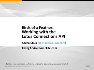 Birds of a Feather: Working with the  Lotus Connections API Sacha Chua ( [email_address] ) LivingAnAwesomeLife.com Opinions here are my own and not my employer’s. No warranty, express or implied. 