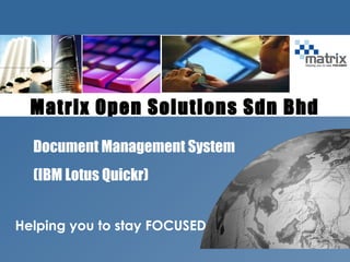 ibm.com/lotus/quickr
Helping you to stay FOCUSED
Matrix Open Solutions Sdn Bhd
Document Management System
(IBM Lotus Quickr)
 