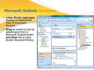 Microsoft Outlook  connector Lotus Quickr task pane  displays a hierarchical view of document libraries Drag  an email (or just its attachment) from a Microsoft Outlook folder  and drop  into a Lotus Quickr document library 