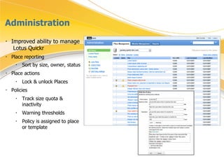 Administration Improved ability to manage  Lotus Quickr Place reporting Sort by size, owner, status   Place actions Lock & unlock Places Policies Track size quota & inactivity  Warning thresholds Policy is assigned to place or template 