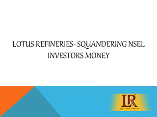 LOTUS REFINERIES- SQUANDERING NSEL
INVESTORS MONEY
 