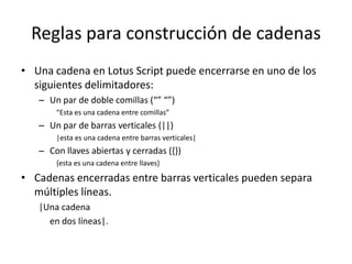 Reglas para construcción de cadenas<br />Una cadena en Lotus Script puede encerrarse en uno de los siguientes delimitadore...