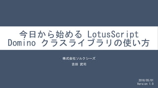 今日から始める LotusScript
Domino クラスライブラリの使い方
株式会社ソルクシーズ
吉田 武司
2018/05/01
Version 1.0
1
 