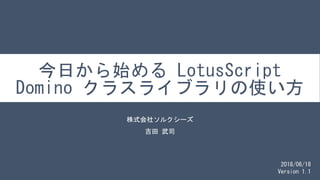 今日から始める LotusScript
Domino クラスライブラリの使い方
株式会社ソルクシーズ
吉田 武司
1
2018/06/18
Version 1.1
 