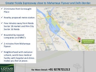 Greater Noida Expressway close to Mahamaya Flyover and Delhi Border.
 25 minutes from Connaught
Place
 Nearby proposed m...