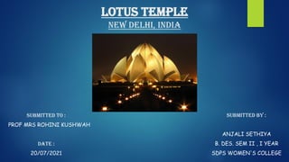 LOTUS TEMPLE
NEW DELHI, INDIA
SUBMITTED TO :
PROF MRS ROHINI KUSHWAH
DATE :
20/07/2021
SUBMITTED BY :
ANJALI SETHIYA
B. DES. SEM II , I YEAR
SDPS WOMEN'S COLLEGE
 