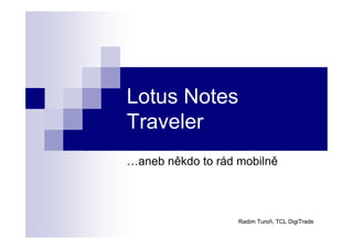 Lotus Notes
Traveler
…aneb někdo to rád mobilně



                   Radim Turoň, TCL DigiTrade
 