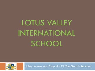 LOTUS VALLEY
INTERNATIONAL
   SCHOOL

 Arise, Awake, And Stop Not Till The Goal Is Reached
 