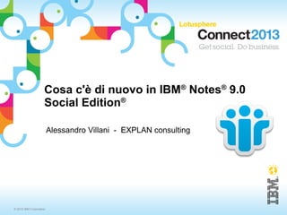 © 2013 IBM Corporation
Cosa c'è di nuovo in IBM®
Notes®
9.0
Social Edition®
Alessandro Villani - EXPLAN consulting
 