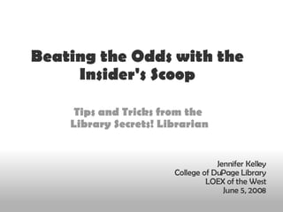 Beating the Odds with the Insider's Scoop Tips and Tricks from the  Library Secrets! Librarian Jennifer Kelley College of DuPage Library LOEX of the West June 5, 2008 