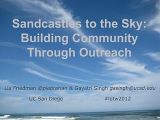 Sandcastles to the Sky:
   Building Community
    Through Outreach

Lia Friedman @piebrarian & Gayatri Singh gasingh@ucsd.edu

         UC San Diego                #lotw2012
 