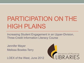 PARTICIPATION ON THE
HIGH PLAINS
Increasing Student Engagement in an Upper-Division,
Three-Credit Information Literacy Course

Jennifer Mayer
Melissa Bowles-Terry

LOEX of the West, June 2012
 
