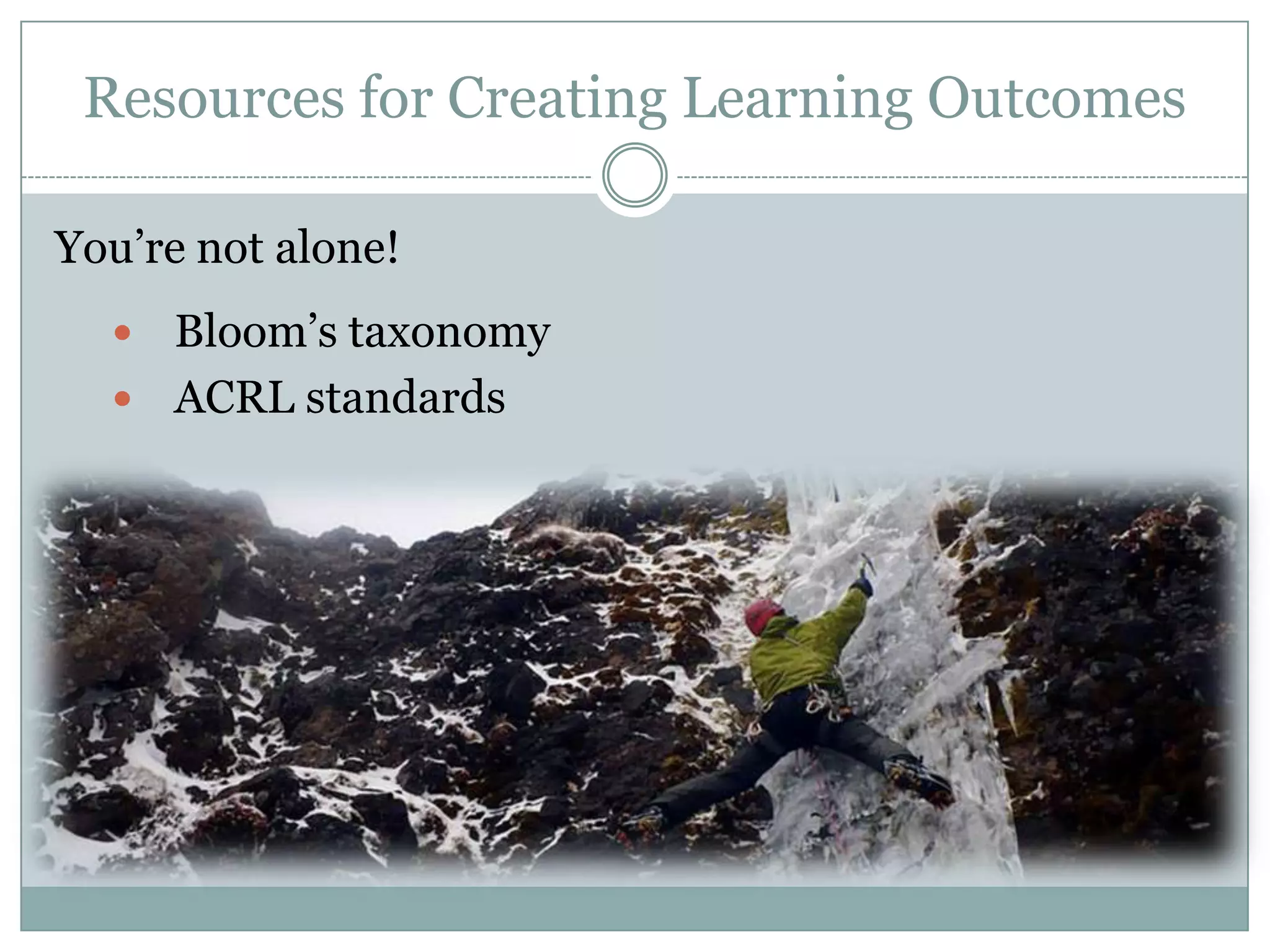 Resources for Creating Learning Outcomes

You’re not alone!
   Bloom’s taxonomy
   ACRL standards
 