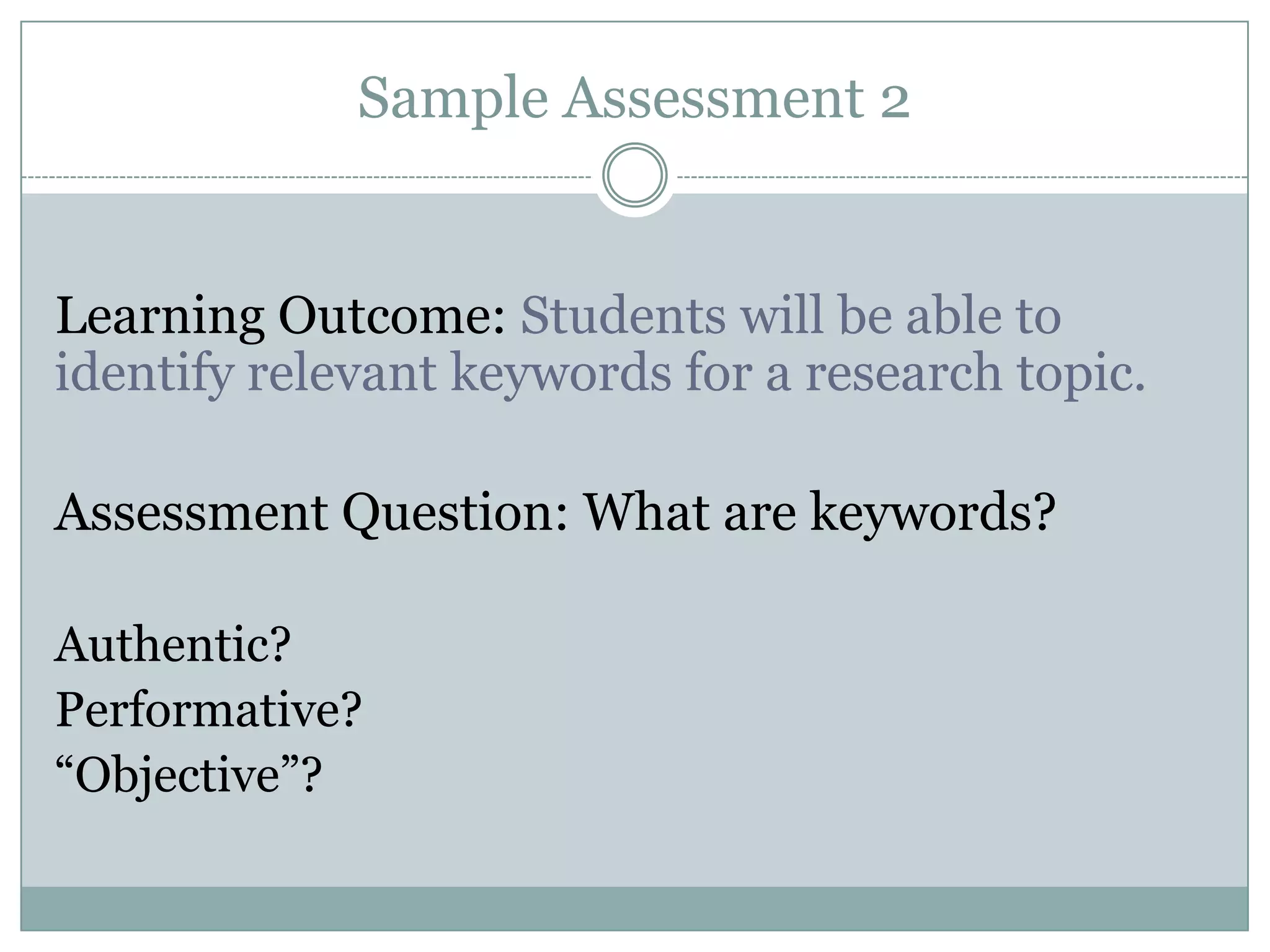 Sample Assessment 2


Learning Outcome: Students will be able to
identify relevant keywords for a research topic.

Assessment Question: What are keywords?

Authentic?
Performative?
“Objective”?
 