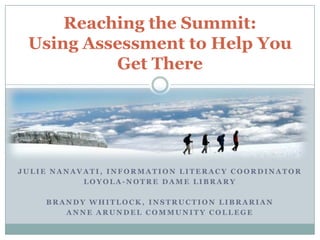 Reaching the Summit:
 Using Assessment to Help You
          Get There




JULIE NANAVATI, INFORMATION LITERACY COORDINATOR
           LOYOLA-NOTRE DAME LIBRARY

    BRANDY WHITLOCK, INSTRUCTION LIBRARIAN
       ANNE ARUNDEL COMMUNITY COLLEGE
 