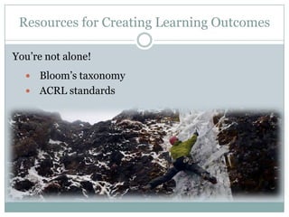 Resources for Creating Learning Outcomes

You’re not alone!
   Bloom’s taxonomy
   ACRL standards
 