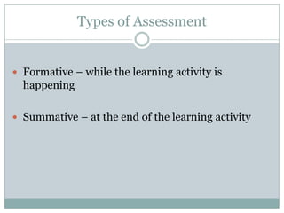 Types of Assessment


 Formative – while the learning activity is
  happening

 Summative – at the end of the learning activity
 