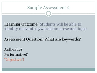 Sample Assessment 2


Learning Outcome: Students will be able to
identify relevant keywords for a research topic.

Assessment Question: What are keywords?

Authentic?
Performative?
“Objective”!
 