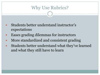 Why Use Rubrics?


   Students better understand instructor’s
    expectations
   Eases grading dilemmas for instructors
   More standardized and consistent grading
   Students better understand what they’ve learned
    and what they still have to learn
 