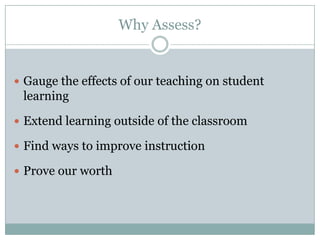 Why Assess?


 Gauge the effects of our teaching on student
 learning

 Extend learning outside of the classroom

 Find ways to improve instruction

 Prove our worth
 