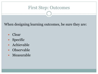 First Step: Outcomes


When designing learning outcomes, be sure they are:

   Clear
   Specific
   Achievable
   Observable
   Measurable
 
