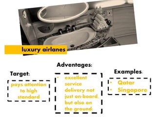 luxury airlanes
pays attention
to high
standard
• Qatar
• Singapore
Examples:
Target:
• excellent
service
delivery not
just on-board,
but also on
the ground;
Adventages:
 