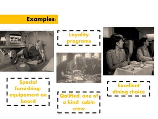 Examples:
Special
furnishing/
equipement on
board
Loyality
programs
Qalified, one of
a kind cabin
crew
Excellent
dining choice
 