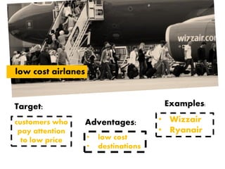 low cost airlanes
customers who
pay attention
to low price
• Wizzair
• Ryanair
Examples:
Target:
• low cost
• destinations
Adventages:
 